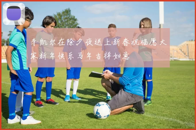 李凯尔在除夕夜送上新春祝福愿大家新年快乐马年吉祥如意