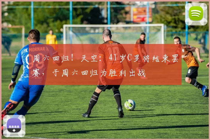 周六回归！天空：41岁C罗将结束罢赛，于周六回归为胜利出战
