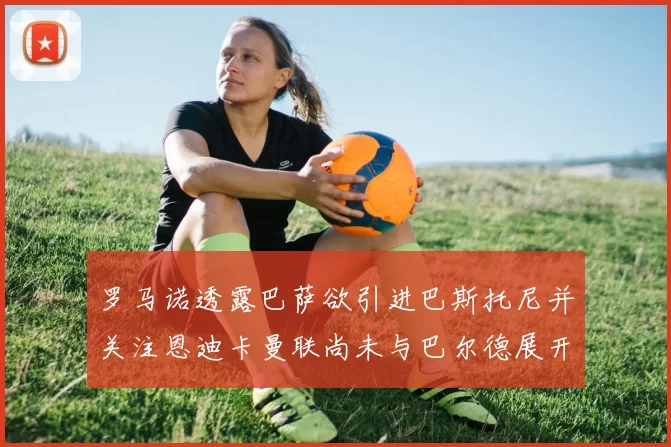 罗马诺透露巴萨欲引进巴斯托尼并关注恩迪卡曼联尚未与巴尔德展开谈判