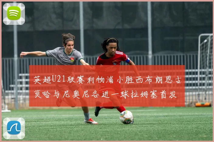 英超U21联赛利物浦小胜西布朗恩古莫哈与尼奥尼各进一球拉姆塞首发出战