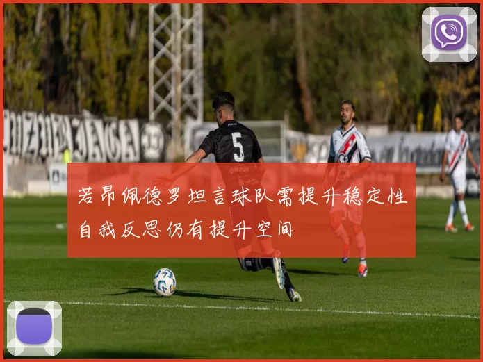 若昂佩德罗坦言球队需提升稳定性自我反思仍有提升空间