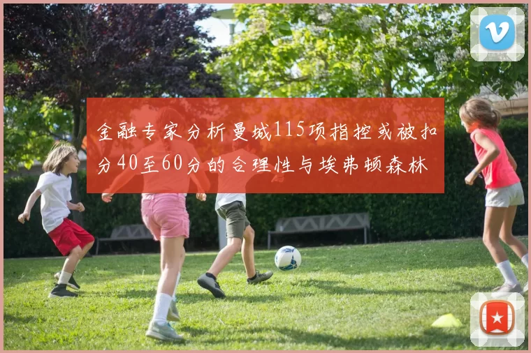 金融专家分析曼城115项指控或被扣分40至60分的合理性与埃弗顿森林案例对比