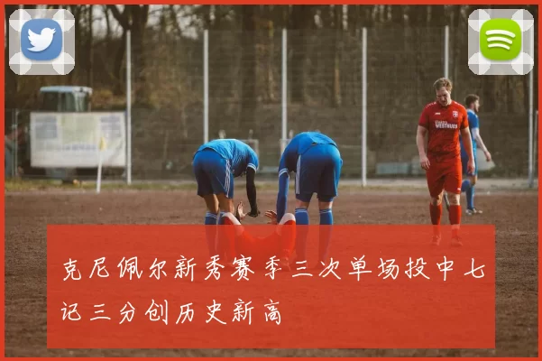 克尼佩尔新秀赛季三次单场投中七记三分创历史新高
