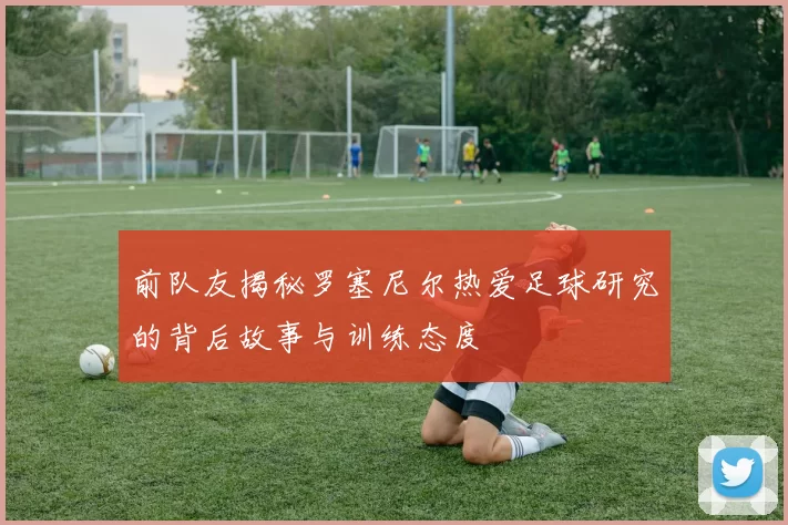 前队友揭秘罗塞尼尔热爱足球研究的背后故事与训练态度