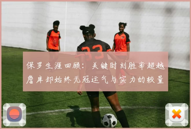 保罗生涯回顾：关键时刻胜率超越詹库却始终无冠运气与实力的较量