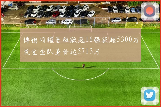 博德闪耀晋级欧冠16强获超5300万奖金全队身价达5713万