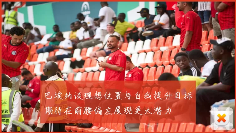 巴埃纳谈理想位置与自我提升目标期待在前腰偏左展现更大潜力