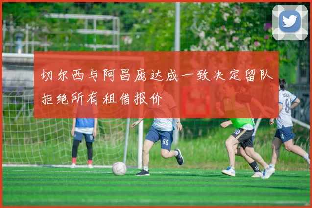 切尔西与阿昌庞达成一致决定留队拒绝所有租借报价