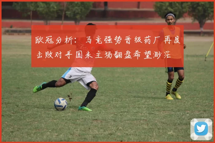 欧冠分析：马竞强势晋级药厂再度击败对手国米主场翻盘希望渺茫
