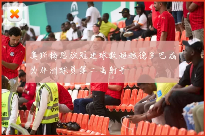 奥斯梅恩欧冠进球数超越德罗巴成为非洲球员第二高射手