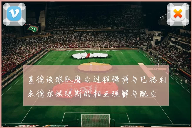 基德谈球队磨合过程强调与巴格利米德尔顿琼斯的相互理解与配合
