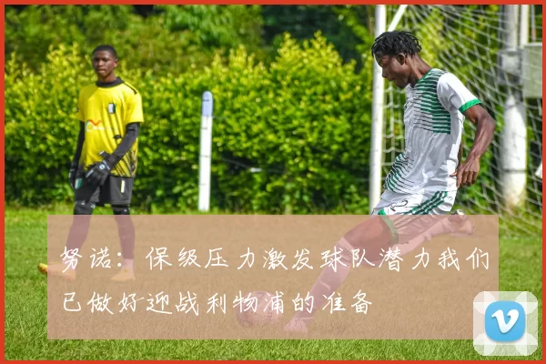 努诺：保级压力激发球队潜力我们已做好迎战利物浦的准备