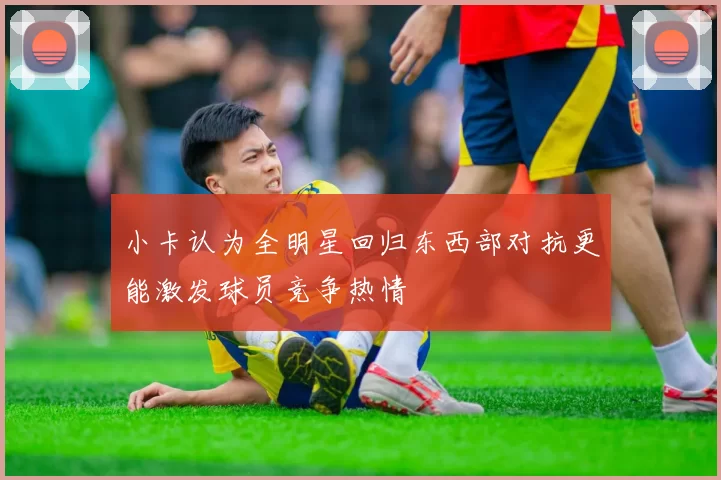小卡认为全明星回归东西部对抗更能激发球员竞争热情