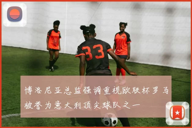 博洛尼亚总监强调重视欧联杯罗马被誉为意大利顶尖球队之一