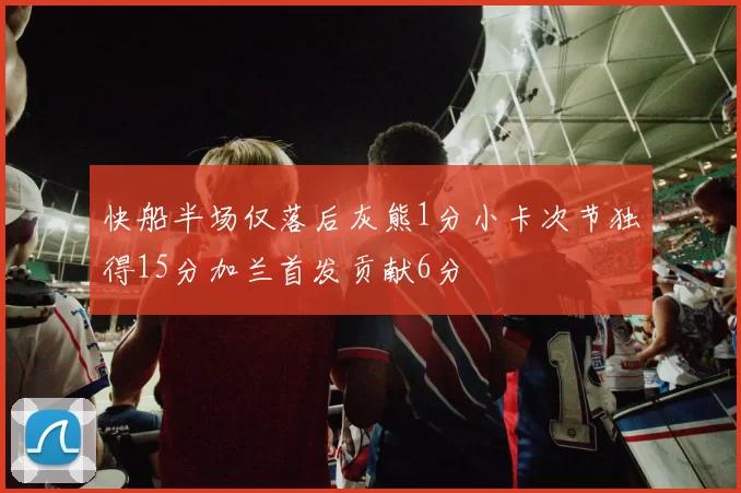 快船半场仅落后灰熊1分小卡次节独得15分加兰首发贡献6分
