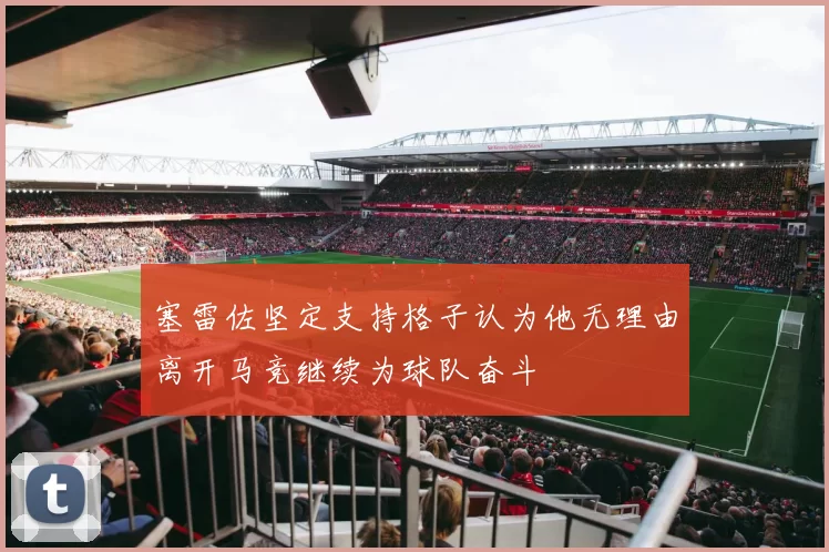 塞雷佐坚定支持格子认为他无理由离开马竞继续为球队奋斗