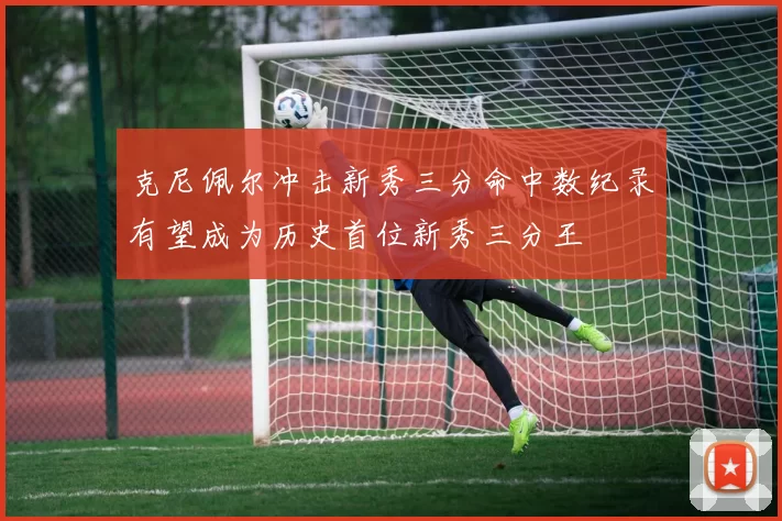 克尼佩尔冲击新秀三分命中数纪录有望成为历史首位新秀三分王