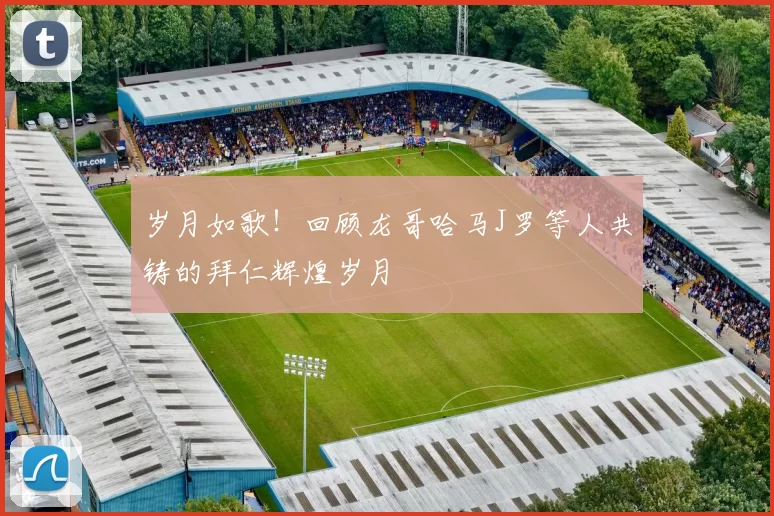 岁月如歌！回顾龙哥哈马J罗等人共铸的拜仁辉煌岁月