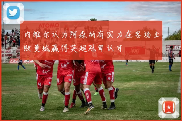 内维尔认为阿森纳有实力在客场击败曼城赢得英超冠军认可