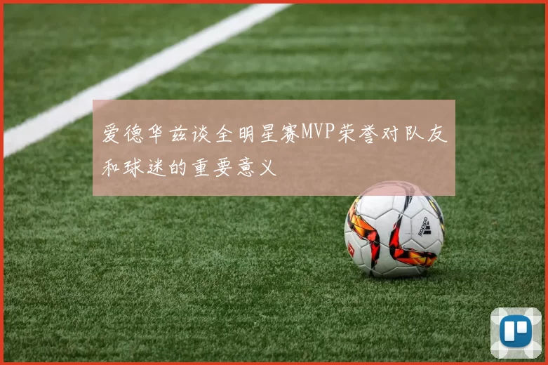 爱德华兹谈全明星赛MVP荣誉对队友和球迷的重要意义