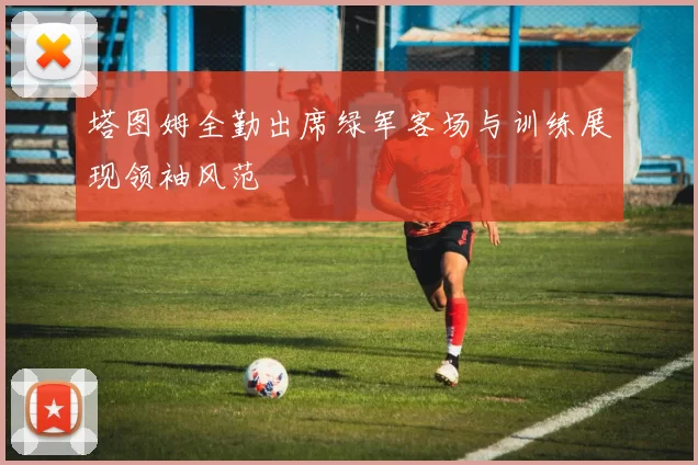 塔图姆全勤出席绿军客场与训练展现领袖风范