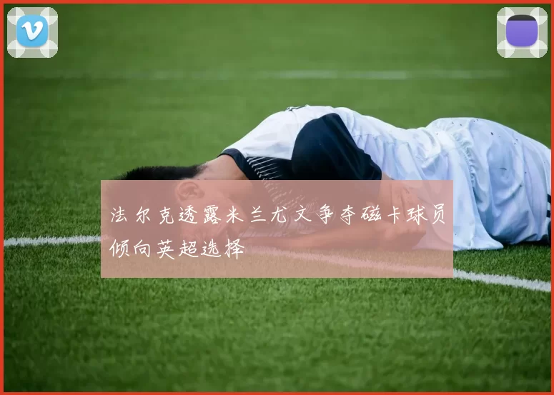法尔克透露米兰尤文争夺磁卡球员倾向英超选择
