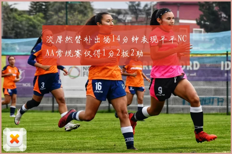 淡厚然替补出场14分钟表现平平NCAA常规赛仅得1分2板2助