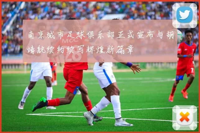 南京城市足球俱乐部正式宣布与胡靖航续约续写辉煌新篇章