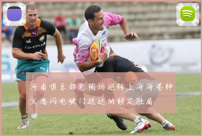 河南俱乐部彩陶坊逆转上海海港钟义浩闪电破门迈达纳锁定胜局