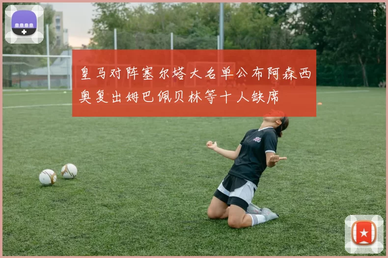 皇马对阵塞尔塔大名单公布阿森西奥复出姆巴佩贝林等十人缺席