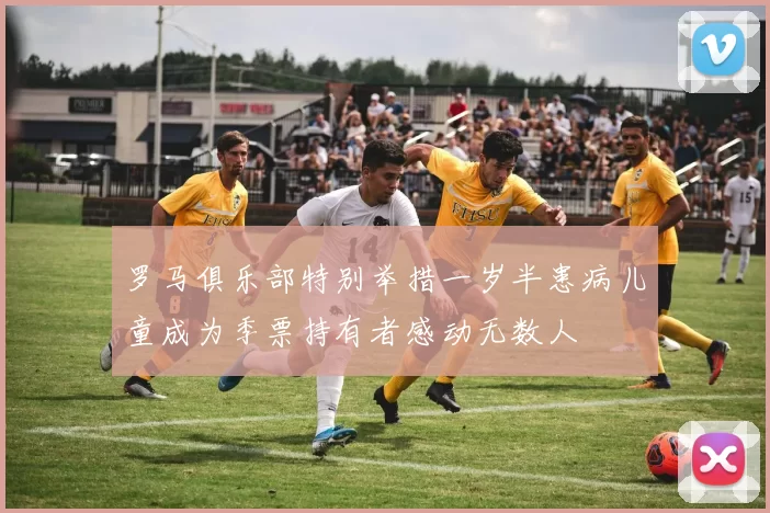 罗马俱乐部特别举措一岁半患病儿童成为季票持有者感动无数人