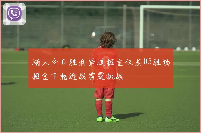 湖人今日胜利紧追掘金仅差05胜场掘金下轮迎战雷霆挑战