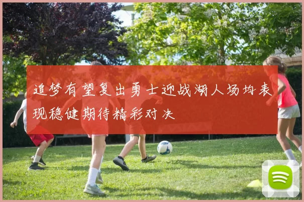 追梦有望复出勇士迎战湖人场均表现稳健期待精彩对决